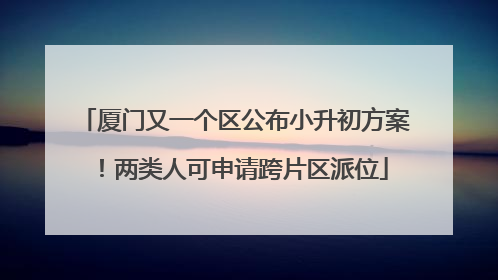 厦门又一个区公布小升初方案！两类人可申请跨片区派位