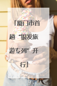 厦门市首趟“银发旅游专列”开行