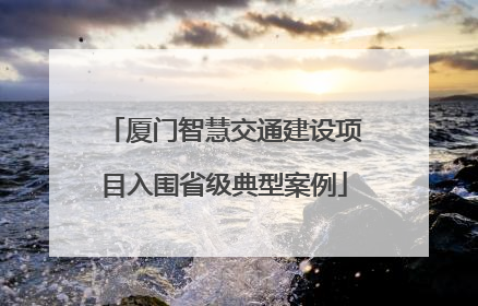 厦门智慧交通建设项目入围省级典型案例