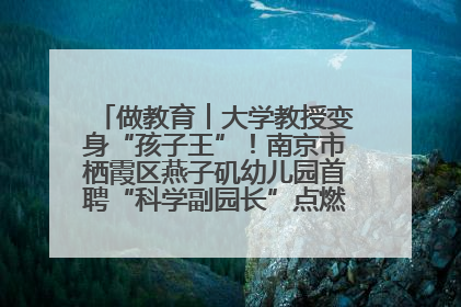 做教育︱大学教授变身“孩子王”！南京市栖霞区燕子矶幼儿园首聘“科学副园长”点燃萌娃科学梦
