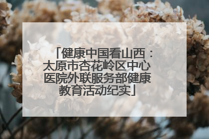 健康中国看山西：太原市杏花岭区中心医院外联服务部健康教育活动纪实