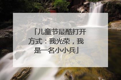 儿童节最酷打开方式：我光荣，我是一名小小兵