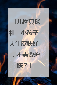 儿医真探社｜小孩子天生皮肤好，不需要护肤？
