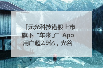 元光科技港股上市 旗下“车来了”App用户超2.9亿，光谷上市公司增至69家