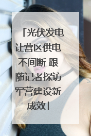 光伏发电让营区供电不间断 跟随记者探访军营建设新成效