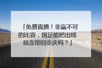 免费直播！非赢不可的比赛，国足能把出线悬念带回重庆吗？