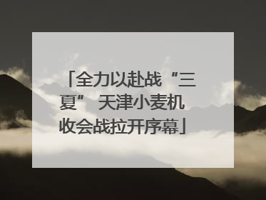 全力以赴战“三夏” 天津小麦机收会战拉开序幕