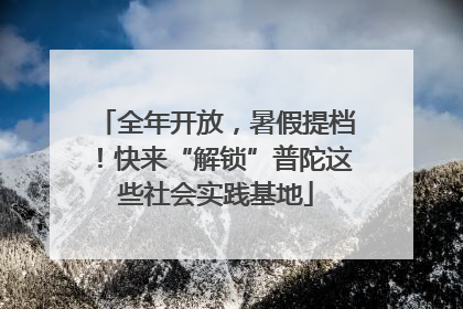 全年开放，暑假提档！快来“解锁”普陀这些社会实践基地