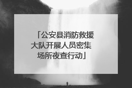 公安县消防救援大队开展人员密集场所夜查行动