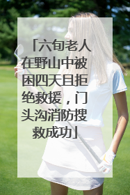六旬老人在野山中被困四天且拒绝救援，门头沟消防搜救成功