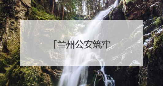 兰州公安筑牢“无毒”堤坝