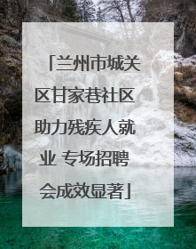 兰州市城关区甘家巷社区助力残疾人就业 专场招聘会成效显著