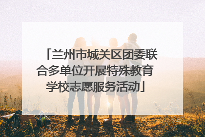 兰州市城关区团委联合多单位开展特殊教育学校志愿服务活动