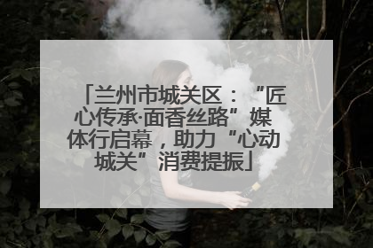 兰州市城关区：“匠心传承·面香丝路”媒体行启幕，助力“心动城关”消费提振