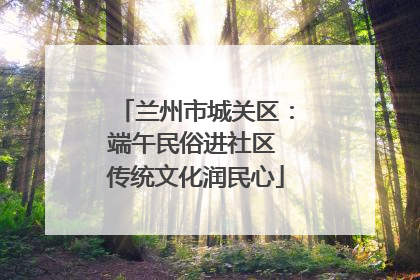 兰州市城关区：端午民俗进社区 传统文化润民心