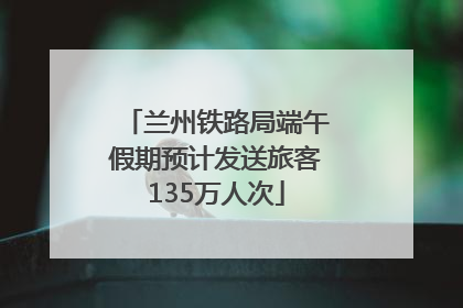 兰州铁路局端午假期预计发送旅客135万人次