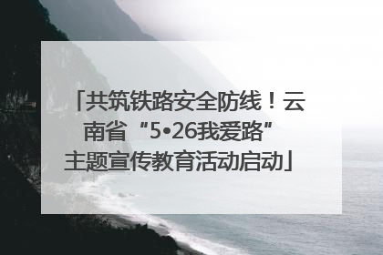 共筑铁路安全防线！云南省“5•26我爱路”主题宣传教育活动启动