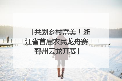 共划乡村富美！浙江省首届农民龙舟赛鄞州云龙开赛