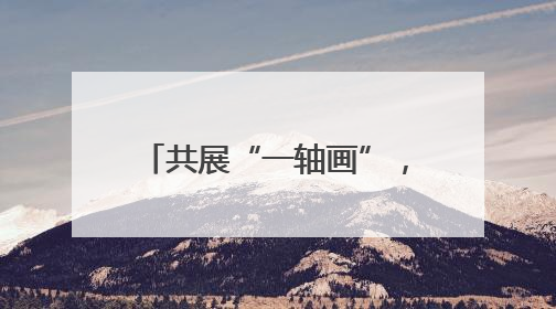 共展“一轴画”，定格民生幸福图景