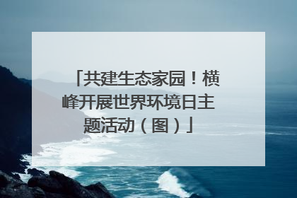 共建生态家园！横峰开展世界环境日主题活动（图）