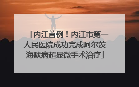 内江首例！内江市第一人民医院成功完成阿尔茨海默病超显微手术治疗