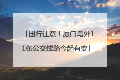 出行注意！厦门岛外11条公交线路今起有变