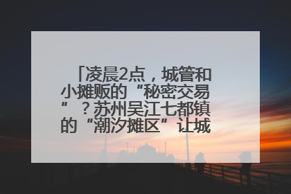 凌晨2点，城管和小摊贩的“秘密交易”？苏州吴江七都镇的“潮汐摊区”让城市管理有了人情味