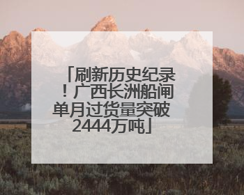 刷新历史纪录！广西长洲船闸单月过货量突破2444万吨