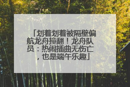 划着划着被隔壁偏航龙舟撞翻！龙舟队员：热闹插曲无伤亡，也是端午乐趣