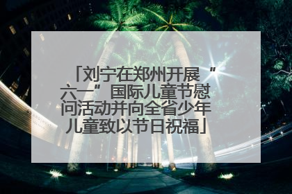 刘宁在郑州开展“六一”国际儿童节慰问活动并向全省少年儿童致以节日祝福