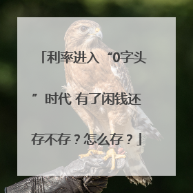 利率进入“0字头”时代 有了闲钱还存不存？怎么存？