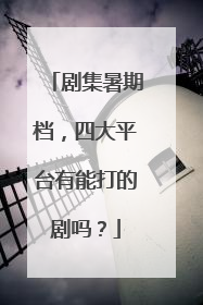 剧集暑期档，四大平台有能打的剧吗？
