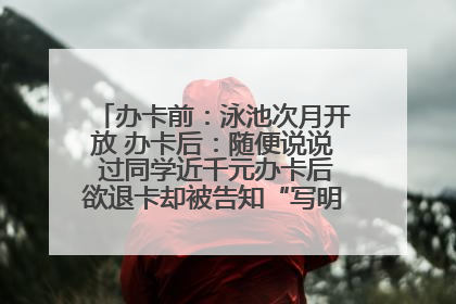 办卡前：泳池次月开放 办卡后：随便说说 过同学近千元办卡后欲退卡却被告知“写明不退不转”！