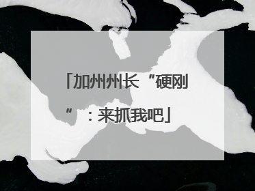 加州州长“硬刚”：来抓我吧