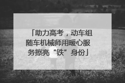 助力高考，动车组随车机械师用暖心服务擦亮“铁”身份