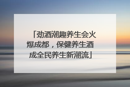 劲酒潮趣养生会火爆成都，保健养生酒成全民养生新潮流