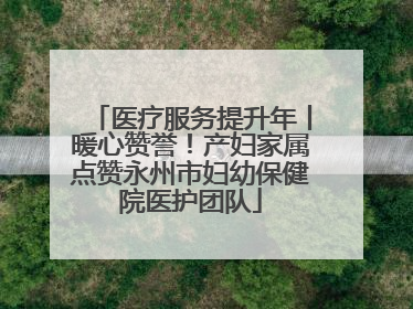 医疗服务提升年丨暖心赞誉！产妇家属点赞永州市妇幼保健院医护团队
