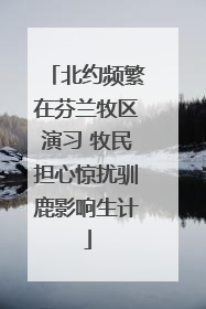 北约频繁在芬兰牧区演习 牧民担心惊扰驯鹿影响生计