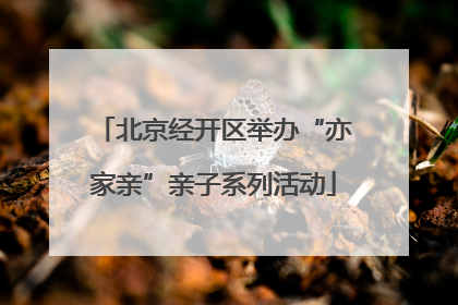 北京经开区举办“亦家亲”亲子系列活动