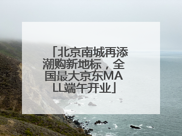 北京南城再添潮购新地标，全国最大京东MALL端午开业