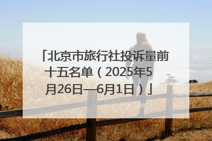 北京市旅行社投诉量前十五名单（2025年5月26日—6月1日）