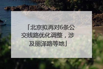 北京拟再对6条公交线路优化调整，涉及丽泽路等地