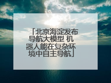 北京海淀发布导航大模型 机器人能在复杂环境中自主导航