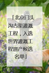 北京门头沟古渠灌溉工程，入选世界灌溉工程遗产候选名单