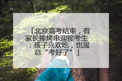 北京高考结束，有家长捧烤串迎接考生：孩子喜欢吃，也寓意“考好了”