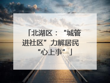 北湖区：“城管进社区”力解居民“心上事”