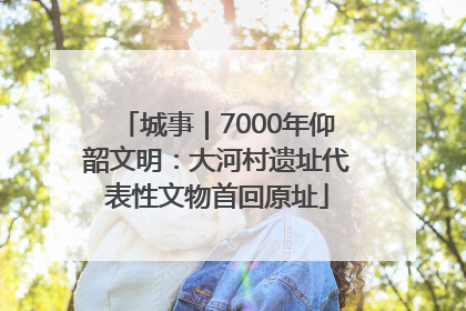 城事｜7000年仰韶文明：大河村遗址代表性文物首回原址