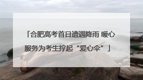 合肥高考首日遭遇降雨 暖心服务为考生撑起“爱心伞”