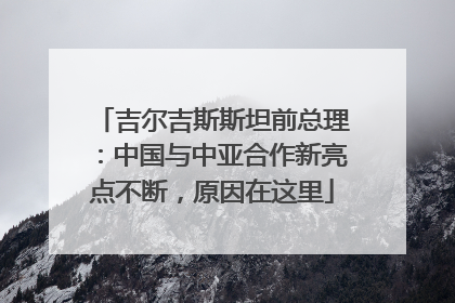 吉尔吉斯斯坦前总理：中国与中亚合作新亮点不断，原因在这里