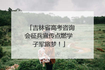 吉林省高考咨询会征兵宣传点燃学子军旅梦！